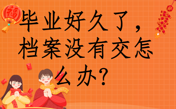 ​毕业好久了，档案没有交怎么办？快来了解一下吧！