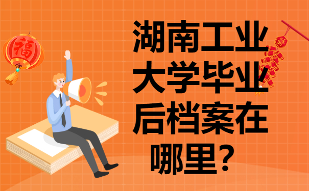​湖南工业大学毕业后档案在哪里？