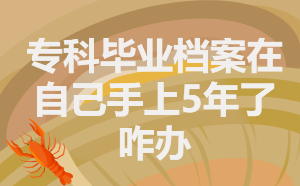 专科毕业档案在自己手上5年了有影响吗？处理办法看这一篇就足够！