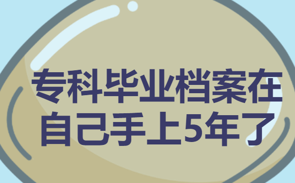 专科毕业档案在自己手上5年了有影响吗？处理办法看这一篇就足够！