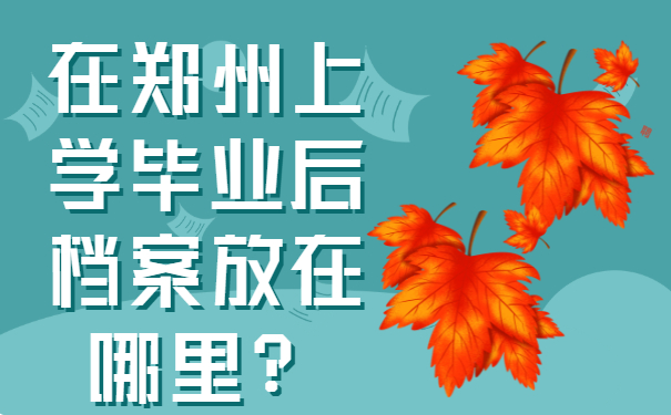 在郑州上学毕业后档案放在哪里？存放地点要牢记!
