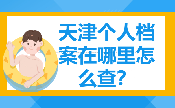 天津个人档案在哪里怎么查？赶紧去查询吧！