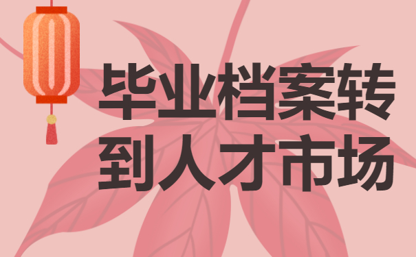 如何把毕业档案转到人才市场？调动技巧免费分享！