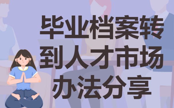 如何把毕业档案转到人才市场？调动技巧免费分享！