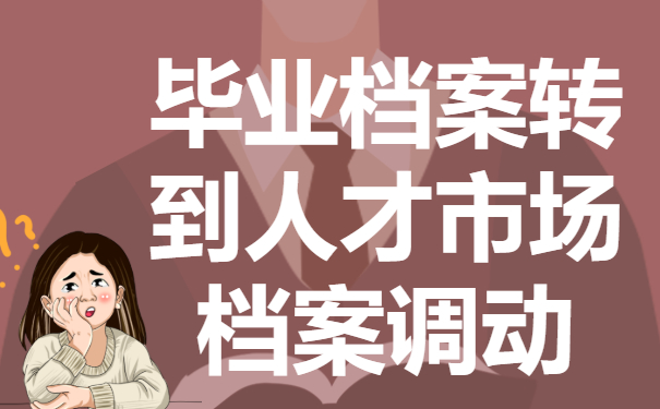 如何把毕业档案转到人才市场？调动技巧免费分享！