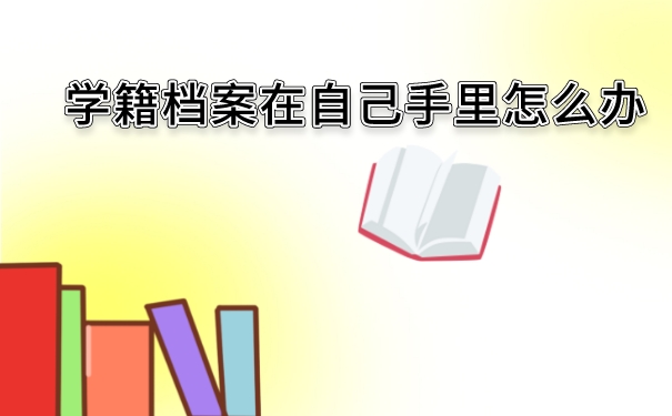 学籍档案在自己手里怎么办？应该如何正确管理？