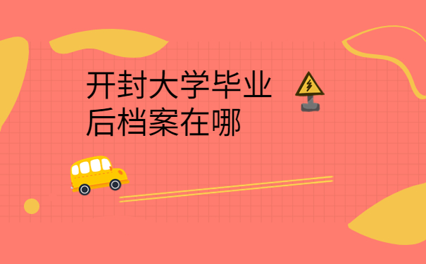 开封大学毕业后档案在哪还不知道？赶快查询看看吧！