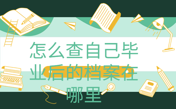 怎么查自己毕业后的档案在哪里，这些方法赶紧收藏！