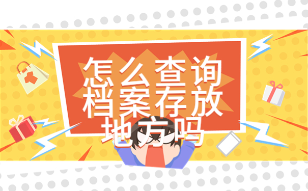 怎么查询档案的存放地方？最佳处理档案的方式方法！