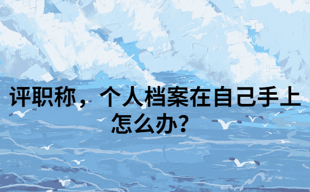 我们评职称的时候，个人档案在自己手上怎么办？