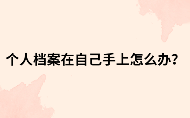 我们评职称的时候，个人档案在自己手上怎么办？