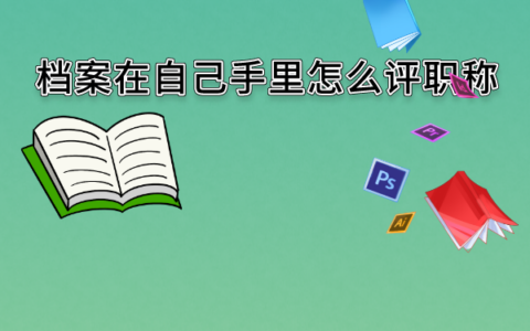 档案在自己手里怎么评职称？如何激活手上持有的档案？