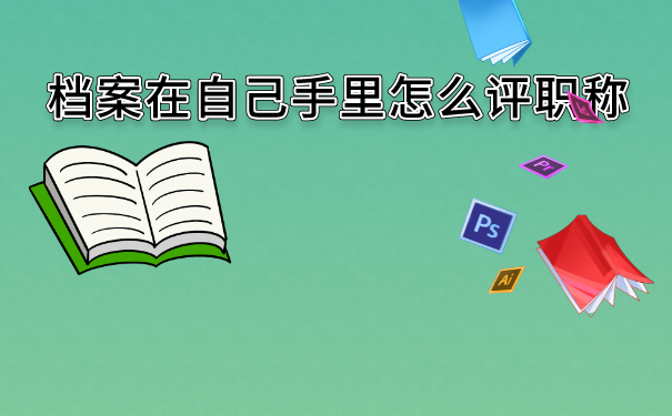 档案在自己手里怎么评职称？