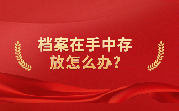 毕业以后档案留在自己手里怎么办？一分钟就能学会的存放方式！