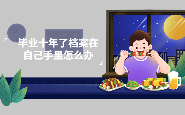 毕业十年了档案在自己手里怎么办？档案应该保存在什么地方呢?