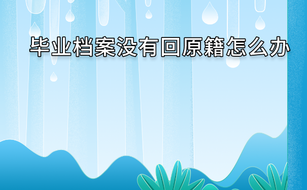 毕业档案没有回原籍怎么办？毕业后档案回原籍好吗？