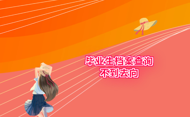 毕业生档案查询不到去向该怎么办？别慌！我来教你如何处理！