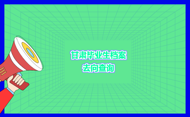 甘肃毕业生档案去向查询具体操作方法有哪些选择呢？