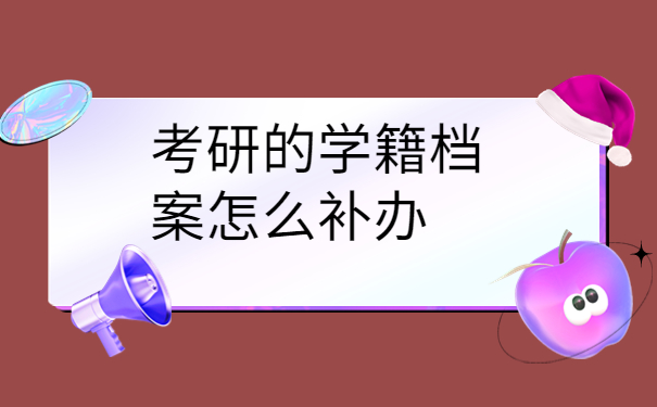考研的学籍档案怎么补办? 这些内容很重要！！