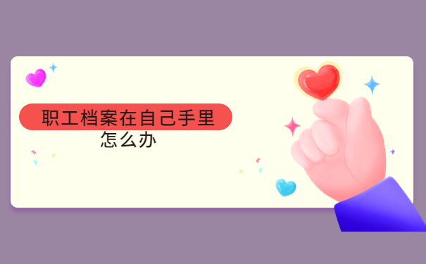 职工档案在自己手里怎么办？具体的处理方法看完你就会啦！