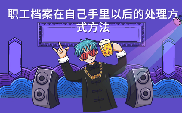 职工档案在自己手里怎么办？具体的处理方法看完你就会啦！