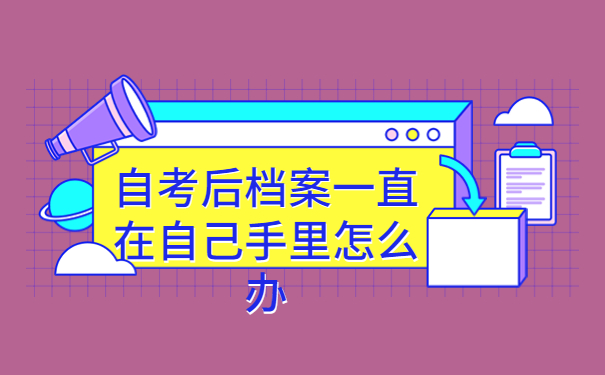 自考后档案一直在自己手里怎么办，这个方法最牛！