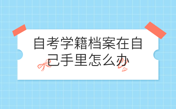 自考学籍档案在自己手里怎么办，提前了解有备无患！！