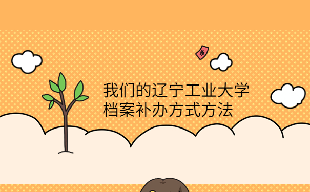 辽宁工业大学补档案怎么补？我来教我们正确处理方式方法！