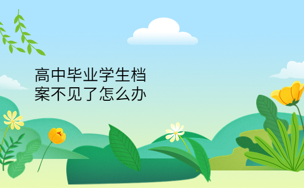 高中毕业学生档案不见了怎么办?这些方法赶紧收藏！