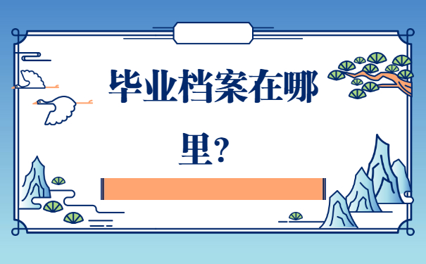 一般毕业后的学籍档案在哪保管？看完你就知道啦！