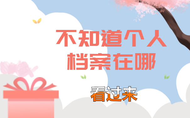 不知道个人档案在哪怎么查询？看看档案基本去向就好！