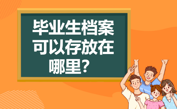 大学毕业生档案存放在哪里？这些地方都能存放！