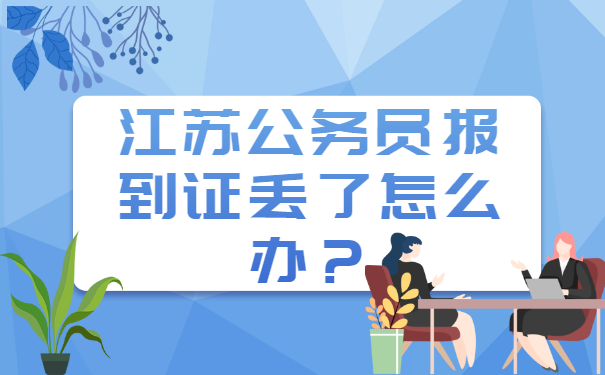 江苏公务员报到证丢了怎么办？补办流程如下！