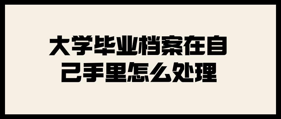 大学毕业档案在自己手里怎么处理