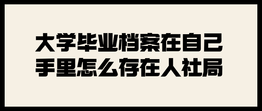 大学毕业档案在自己手里怎么存在人社局