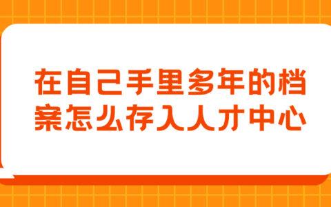 在自己手里多年的档案怎么存入人才中心,有什么方法