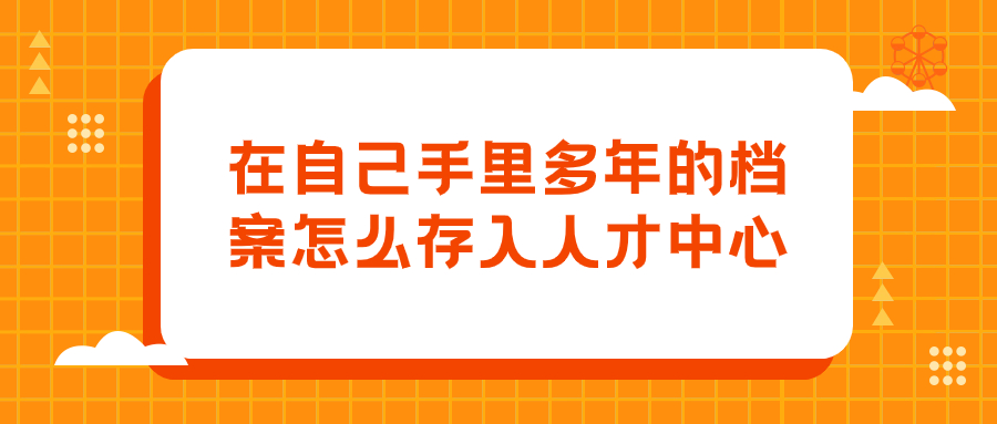 在自己手里多年的档案怎么存入人才中心