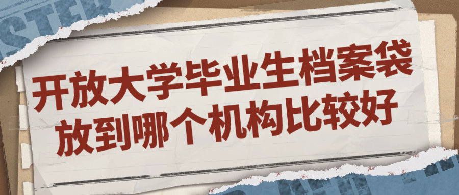 开放大学毕业生档案袋放到哪个机构比较好