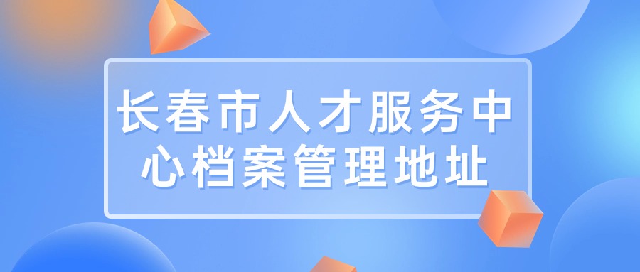 长春市人才服务中心档案管理地址