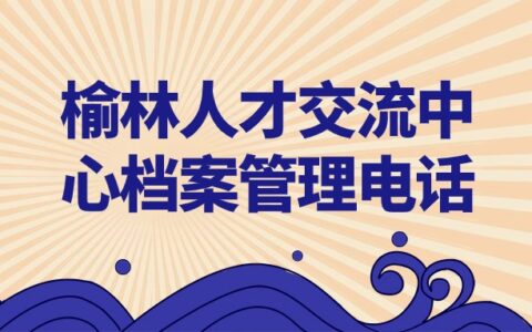 榆林人才交流中心档案管理电话和地址