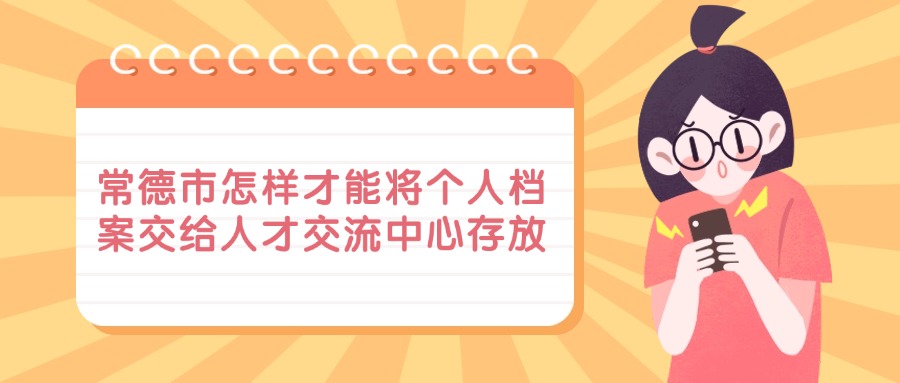 常德市怎样才能将个人档案交给人才交流中心存放
