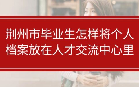 荆州市人才交流中心档案存放流程