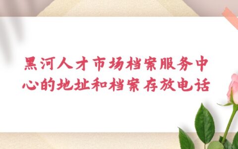 黑河人才市场档案服务中心地址,黑河档案存放电话