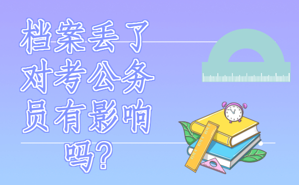 ​档案丢了对考公务员有影响吗?来了解一下吧！