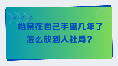 档案在自己手里几年了怎么放到人社局？