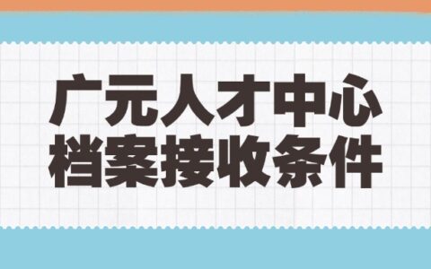 广元人才中心档案接收办理流程和条件