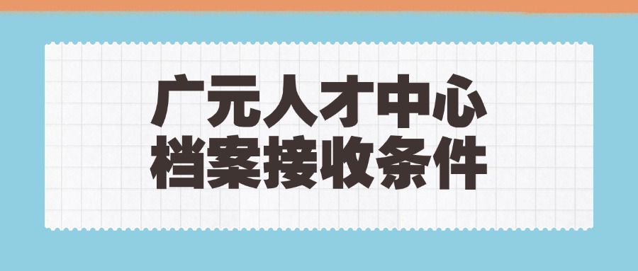 广元人才中心档案接收条件