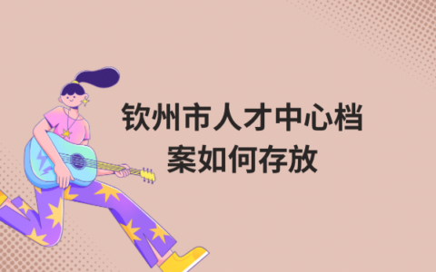 钦州市人才交流中心存档方法，速看！