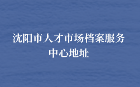 沈阳市人才市场档案服务中心地址和电话