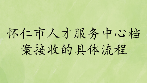 怀仁市人才服务中心档案接收的具体流程